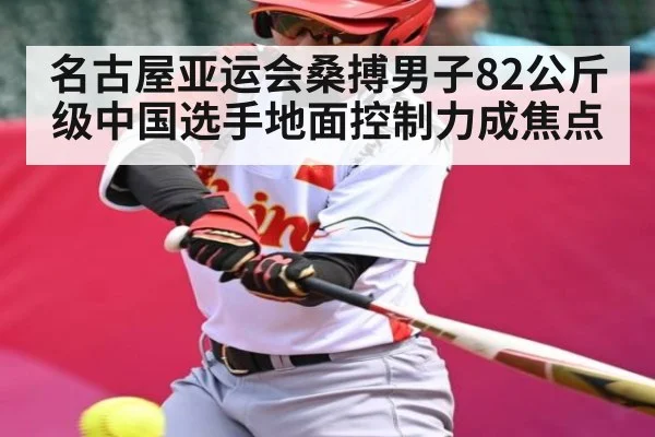 名古屋亚运会桑搏男子82公斤级中国选手地面控制力成焦点